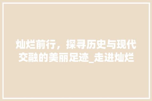 灿烂前行，探寻历史与现代交融的美丽足迹_走进灿烂前行景点
