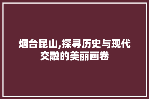 烟台昆山,探寻历史与现代交融的美丽画卷