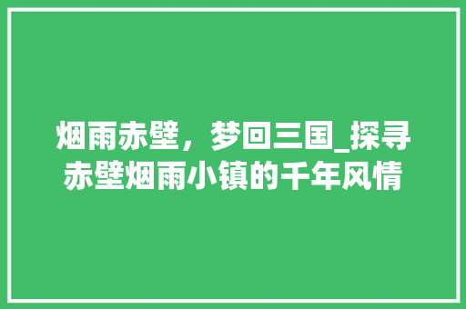 烟雨赤壁，梦回三国_探寻赤壁烟雨小镇的千年风情