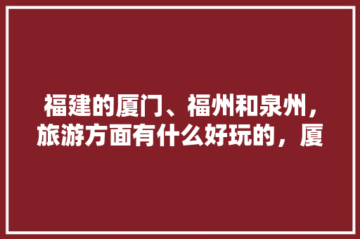 福建的厦门、福州和泉州，旅游方面有什么好玩的，厦门泉州旅游攻略。  第1张