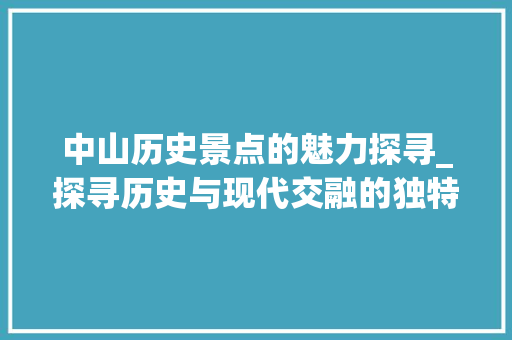 中山历史景点的魅力探寻_探寻历史与现代交融的独特风采  第1张