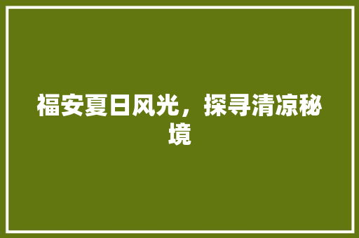 福安夏日风光，探寻清凉秘境
