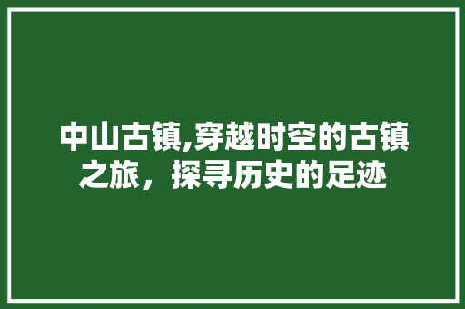 中山古镇,穿越时空的古镇之旅，探寻历史的足迹  第1张