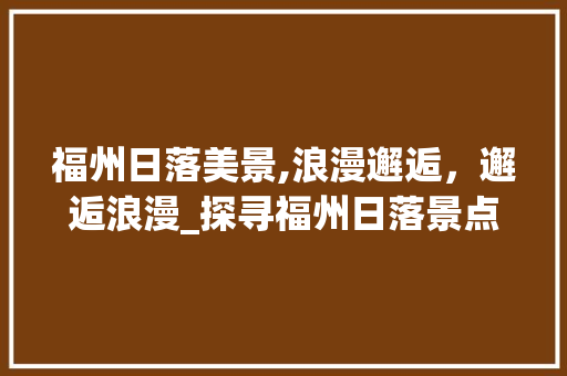 福州日落美景,浪漫邂逅，邂逅浪漫_探寻福州日落景点的魅力