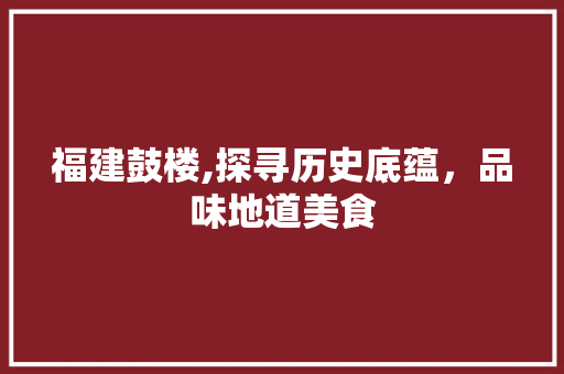 福建鼓楼,探寻历史底蕴，品味地道美食