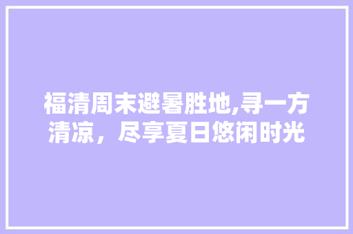 福清周末避暑胜地,寻一方清凉，尽享夏日悠闲时光