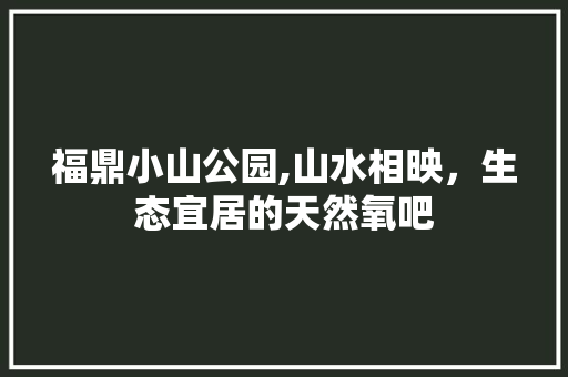福鼎小山公园,山水相映，生态宜居的天然氧吧