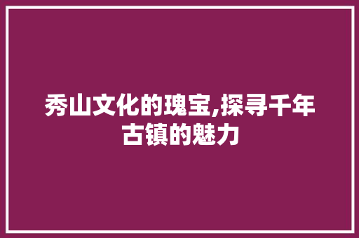 秀山文化的瑰宝,探寻千年古镇的魅力