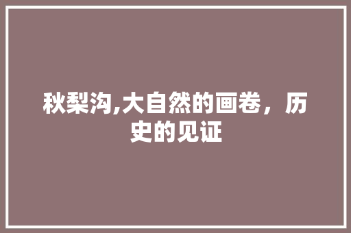 秋梨沟,大自然的画卷，历史的见证
