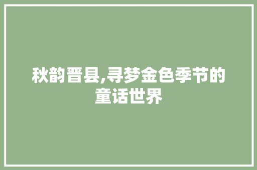 秋韵晋县,寻梦金色季节的童话世界