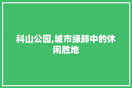科山公园,城市绿肺中的休闲胜地