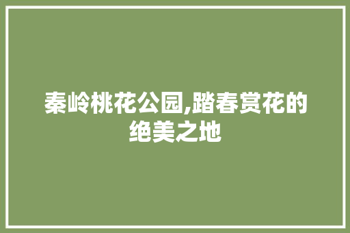 秦岭桃花公园,踏春赏花的绝美之地