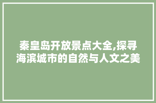 秦皇岛开放景点大全,探寻海滨城市的自然与人文之美