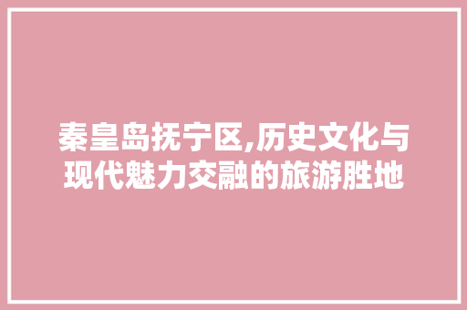 秦皇岛抚宁区,历史文化与现代魅力交融的旅游胜地