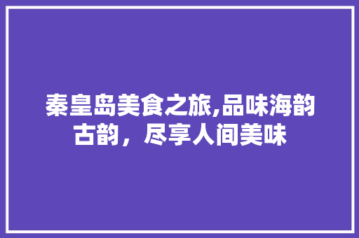 秦皇岛美食之旅,品味海韵古韵，尽享人间美味