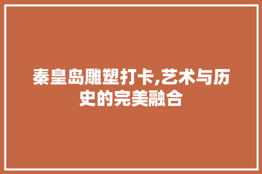 秦皇岛雕塑打卡,艺术与历史的完美融合
