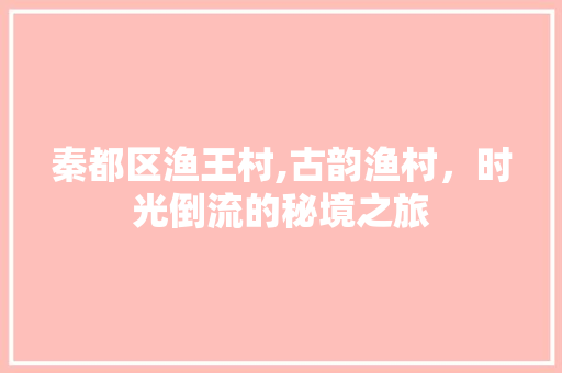 秦都区渔王村,古韵渔村，时光倒流的秘境之旅  第1张