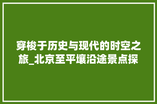穿梭于历史与现代的时空之旅_北京至平壤沿途景点探秘