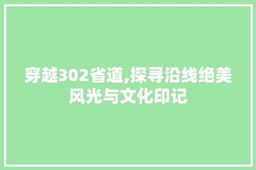穿越302省道,探寻沿线绝美风光与文化印记