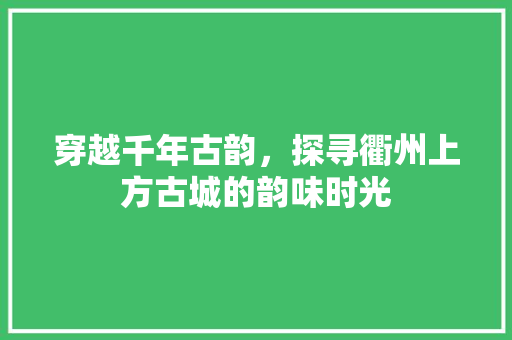 穿越千年古韵，探寻衢州上方古城的韵味时光