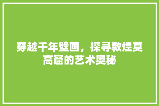 穿越千年壁画，探寻敦煌莫高窟的艺术奥秘