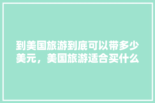 到美国旅游到底可以带多少美元，美国旅游适合买什么东西回来。