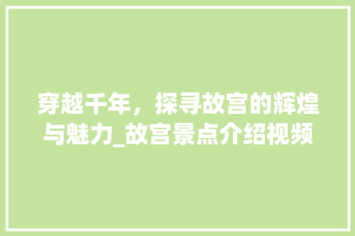 穿越千年，探寻故宫的辉煌与魅力_故宫景点介绍视频详细解读