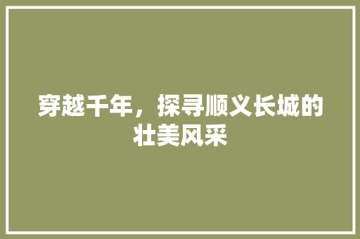 穿越千年，探寻顺义长城的壮美风采