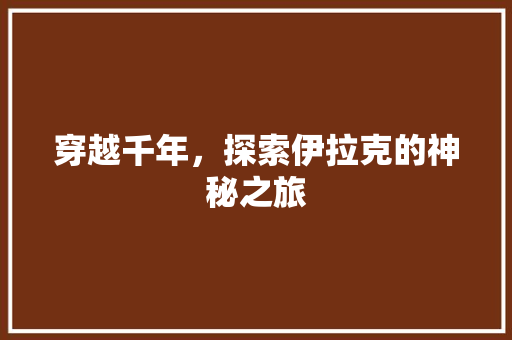 穿越千年，探索伊拉克的神秘之旅