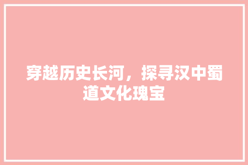 穿越历史长河，探寻汉中蜀道文化瑰宝