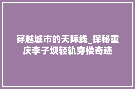 穿越城市的天际线_探秘重庆李子坝轻轨穿楼奇迹  第1张