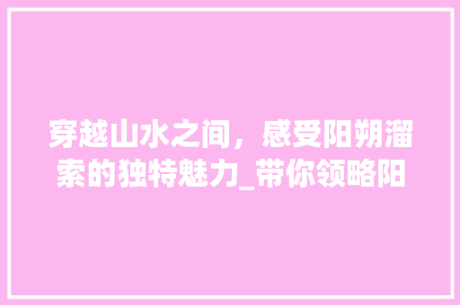 穿越山水之间，感受阳朔溜索的独特魅力_带你领略阳朔溜索的神奇之旅