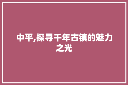 中平,探寻千年古镇的魅力之光  第1张