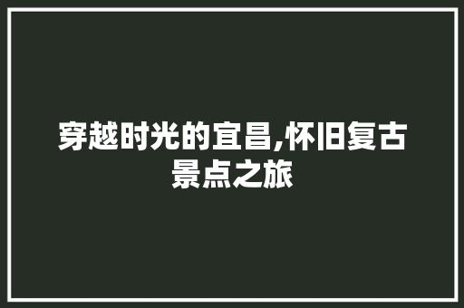 穿越时光的宜昌,怀旧复古景点之旅