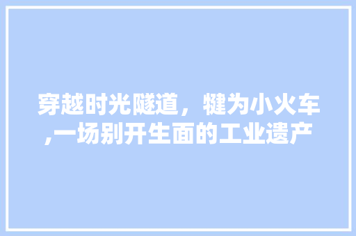 穿越时光隧道，犍为小火车,一场别开生面的工业遗产之旅