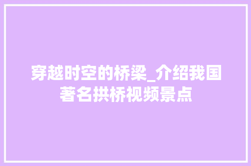 穿越时空的桥梁_介绍我国著名拱桥视频景点