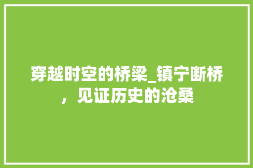 穿越时空的桥梁_镇宁断桥，见证历史的沧桑