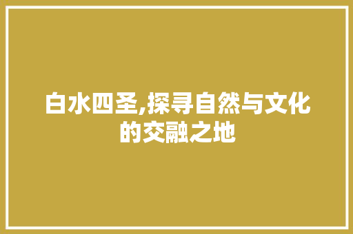 白水四圣,探寻自然与文化的交融之地