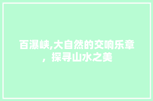 百瀑峡,大自然的交响乐章，探寻山水之美