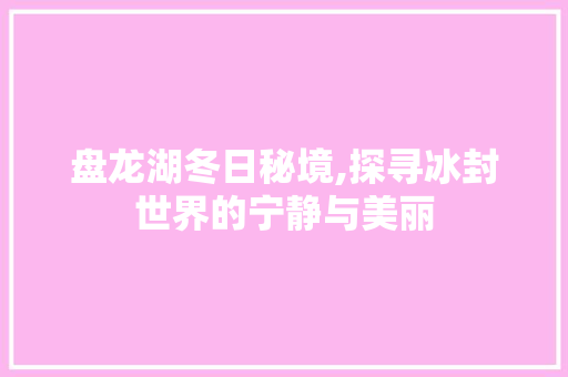 盘龙湖冬日秘境,探寻冰封世界的宁静与美丽