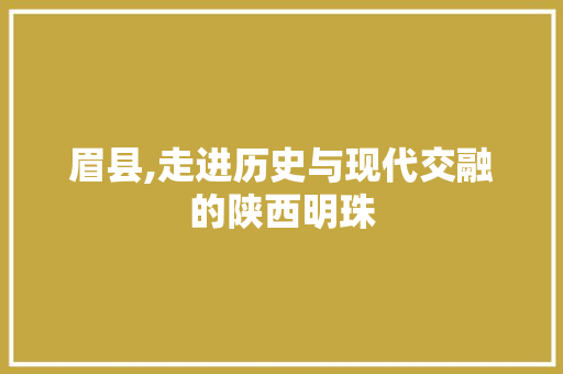 眉县,走进历史与现代交融的陕西明珠