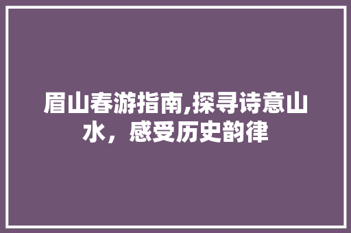 眉山春游指南,探寻诗意山水，感受历史韵律
