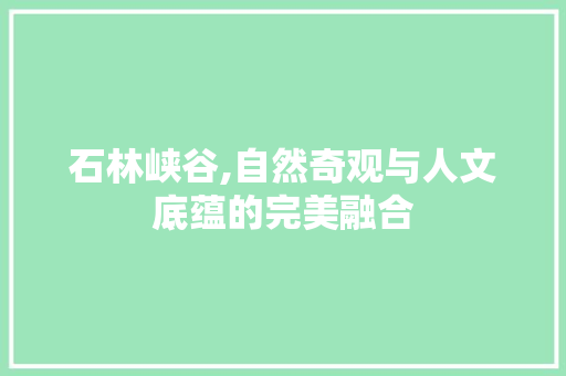 石林峡谷,自然奇观与人文底蕴的完美融合