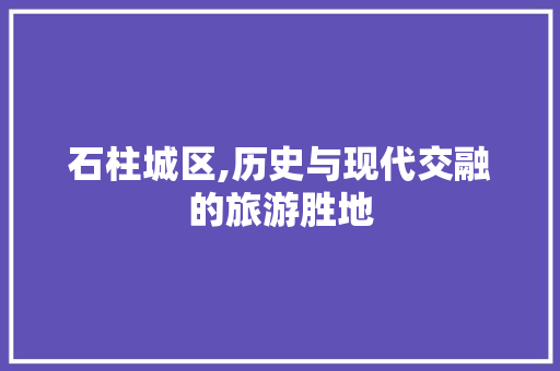 石柱城区,历史与现代交融的旅游胜地