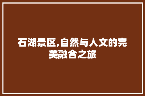 石湖景区,自然与人文的完美融合之旅