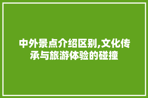 中外景点介绍区别,文化传承与旅游体验的碰撞