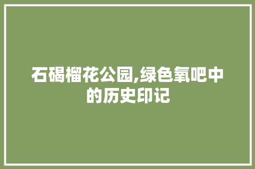 石碣榴花公园,绿色氧吧中的历史印记