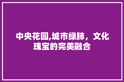 中央花园,城市绿肺，文化瑰宝的完美融合  第1张