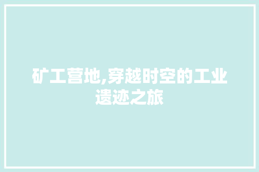矿工营地,穿越时空的工业遗迹之旅  第1张