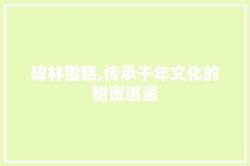 碑林雪糕,传承千年文化的甜蜜邂逅
